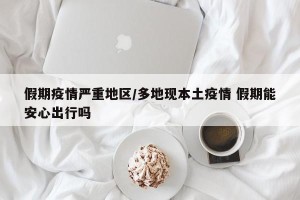 假期疫情严重地区/多地现本土疫情 假期能安心出行吗