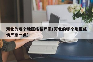 河北的哪个地区疫情严重(河北的哪个地区疫情严重一点)