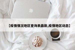 【疫情情况地区查询表最新,疫情地区动态】
