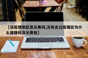 【没疫情地区显示黄码,没有去过疫情区为什么健康码显示黄色】