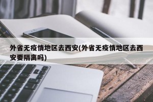 外省无疫情地区去西安(外省无疫情地区去西安要隔离吗)