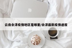 云南会泽疫情地区是哪里/会泽最新疫情通报
