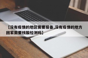 【没有疫情的地区需要报备,没有疫情的地方回家需要核酸检测吗】