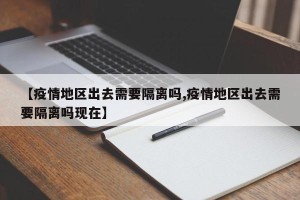 【疫情地区出去需要隔离吗,疫情地区出去需要隔离吗现在】