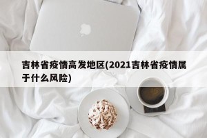 吉林省疫情高发地区(2021吉林省疫情属于什么风险)