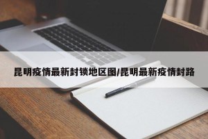 昆明疫情最新封锁地区图/昆明最新疫情封路