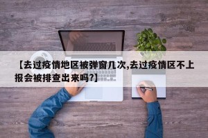【去过疫情地区被弹窗几次,去过疫情区不上报会被排查出来吗?】