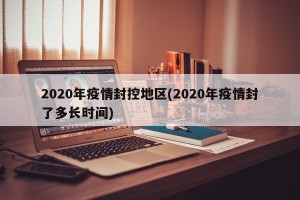 2020年疫情封控地区(2020年疫情封了多长时间)
