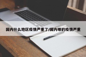 国内什么地区疫情严重了/国内哪的疫情严重
