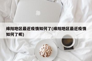 绵阳地区最近疫情如何了(绵阳地区最近疫情如何了呢)