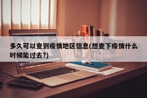多久可以查到疫情地区信息(想查下疫情什么时候能过去?)