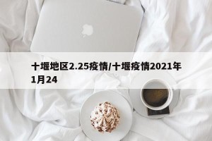 十堰地区2.25疫情/十堰疫情2021年1月24