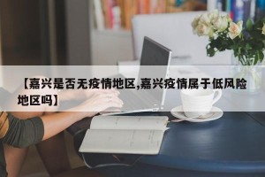 【嘉兴是否无疫情地区,嘉兴疫情属于低风险地区吗】