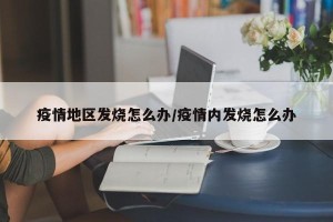 疫情地区发烧怎么办/疫情内发烧怎么办