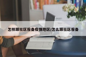 怎样跟社区报备疫情地区/怎么跟社区报备