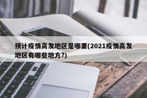 预计疫情高发地区是哪里(2021疫情高发地区有哪些地方?)