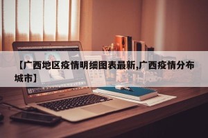 【广西地区疫情明细图表最新,广西疫情分布城市】