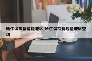 哈尔滨疫情危险地区/哈尔滨疫情危险地区查询