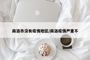 商洛市没有疫情地区/商洛疫情严重不