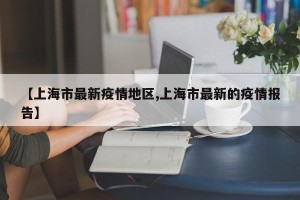 【上海市最新疫情地区,上海市最新的疫情报告】