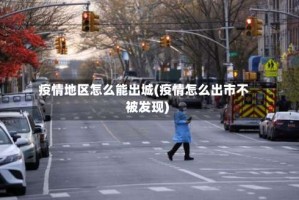 疫情地区怎么能出城(疫情怎么出市不被发现)