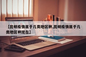 【昆明疫情属于几类地区啊,昆明疫情属于几类地区啊现在】