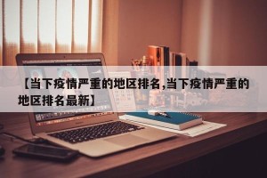 【当下疫情严重的地区排名,当下疫情严重的地区排名最新】