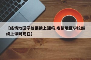 【疫情地区学校继续上课吗,疫情地区学校继续上课吗现在】