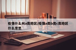 疫情什么叫a类地区/疫情a类b类c类地区什么意思