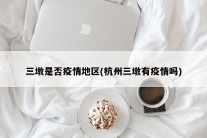 三墩是否疫情地区(杭州三墩有疫情吗)