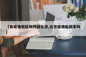 【有疫情地区如何回北京,北京疫情能回家吗】
