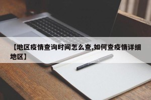 【地区疫情查询时间怎么查,如何查疫情详细地区】