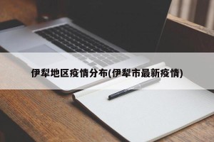 伊犁地区疫情分布(伊犁市最新疫情)