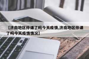 【济南地区停课了吗今天疫情,济南地区停课了吗今天疫情情况】