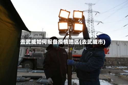 去武威如何报备疫情地区(去武威市)-第2张图片