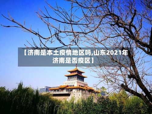 【济南是本土疫情地区吗,山东2021年济南是否疫区】-第1张图片