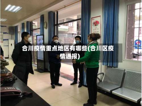 合川疫情重点地区有哪些(合川区疫情通报)-第3张图片