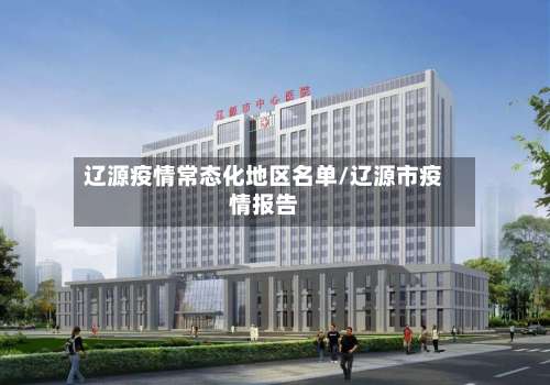 辽源疫情常态化地区名单/辽源市疫情报告-第1张图片