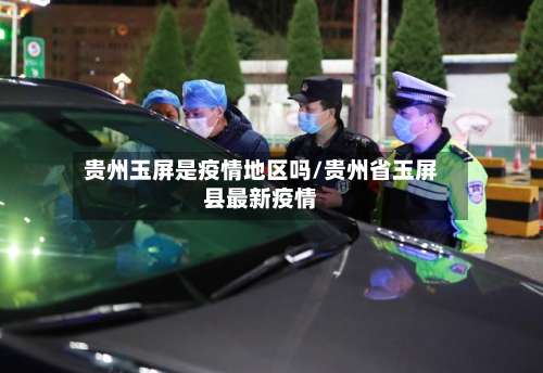 贵州玉屏是疫情地区吗/贵州省玉屏县最新疫情-第3张图片
