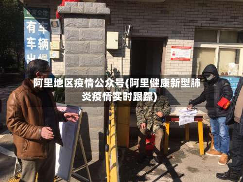 阿里地区疫情公众号(阿里健康新型肺炎疫情实时跟踪)-第2张图片