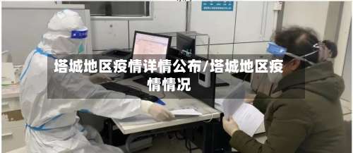 塔城地区疫情详情公布/塔城地区疫情情况-第3张图片