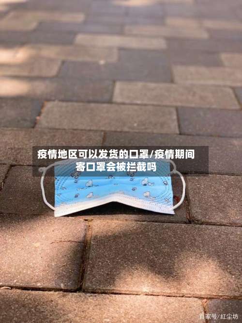 疫情地区可以发货的口罩/疫情期间寄口罩会被拦截吗-第1张图片