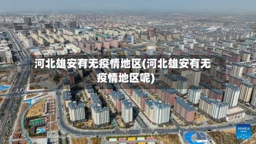 河北雄安有无疫情地区(河北雄安有无疫情地区呢)-第1张图片