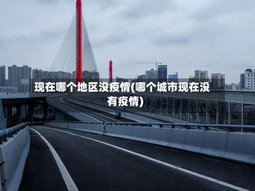 现在哪个地区没疫情(哪个城市现在没有疫情)-第1张图片
