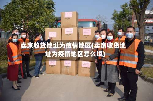 卖家收货地址为疫情地区(卖家收货地址为疫情地区怎么填)-第2张图片