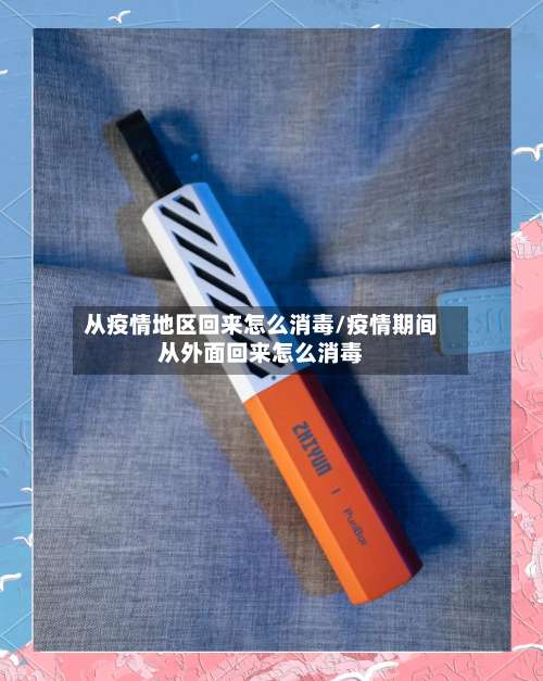 从疫情地区回来怎么消毒/疫情期间从外面回来怎么消毒-第1张图片
