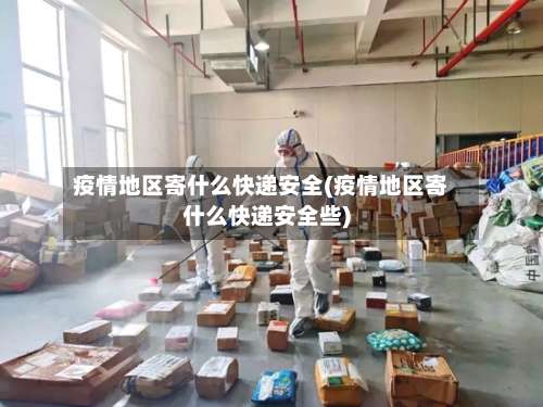 疫情地区寄什么快递安全(疫情地区寄什么快递安全些)-第1张图片