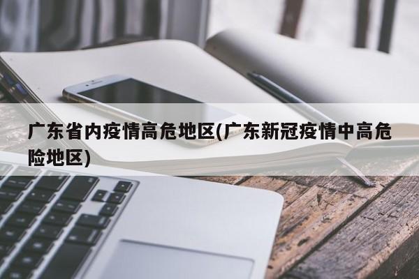 广东省内疫情高危地区(广东新冠疫情中高危险地区)
