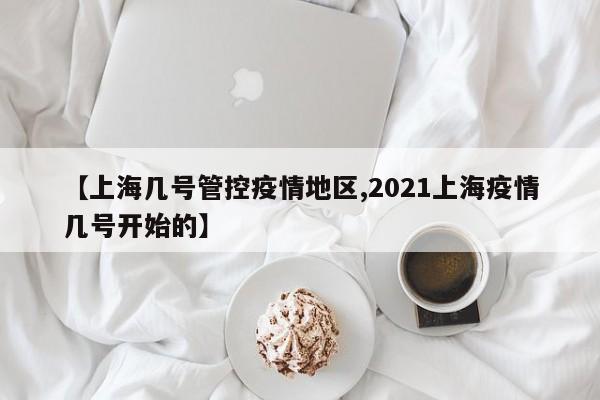 【上海几号管控疫情地区,2021上海疫情几号开始的】